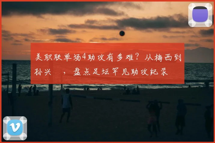美职联单场4助攻有多难？从梅西到孙兴慜，盘点足坛罕见助攻纪录