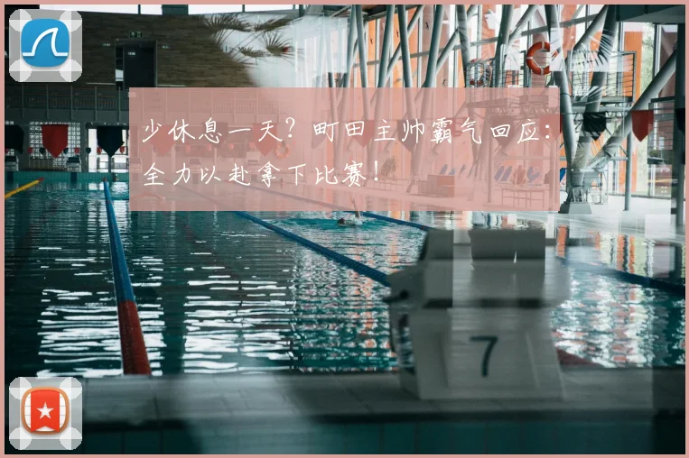 少休息一天？町田主帅霸气回应：全力以赴拿下比赛！