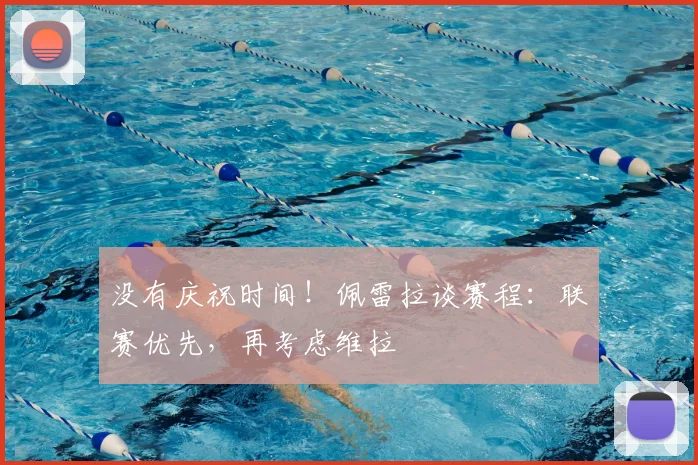 没有庆祝时间！佩雷拉谈赛程：联赛优先，再考虑维拉