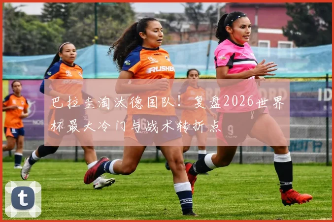 巴拉圭淘汰德国队！复盘2026世界杯最大冷门与战术转折点