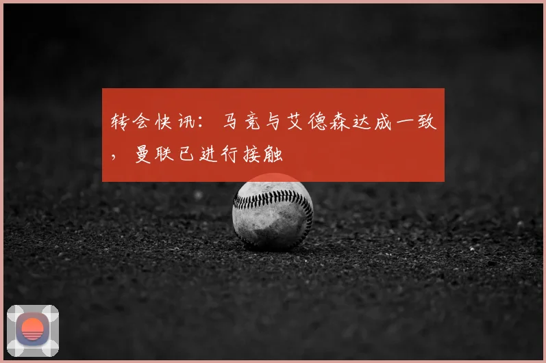 转会快讯:马竞与艾德森达成一致,曼联已进行接触