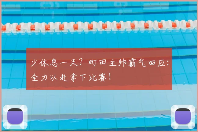 少休息一天？町田主帅霸气回应：全力以赴拿下比赛！