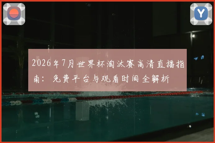 2026年7月世界杯淘汰赛高清直播指南：免费平台与观看时间全解析