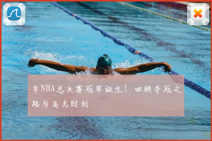 年NBA总决赛冠军诞生！回顾夺冠之路与高光时刻