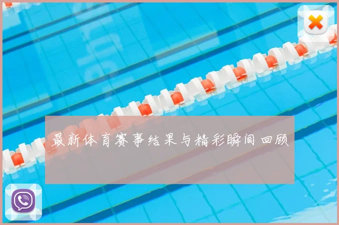 最新体育赛事结果与精彩瞬间回顾