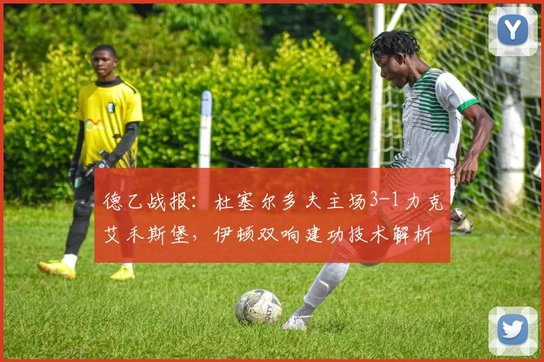 德乙战报：杜塞尔多夫主场3-1力克艾禾斯堡，伊顿双响建功技术解析与球队取胜关键