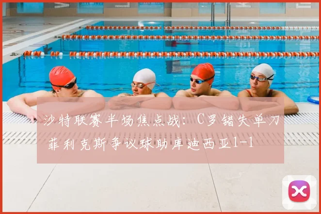 沙特联赛半场焦点战:C罗错失单刀 菲利克斯争议球助库迪西亚1-1