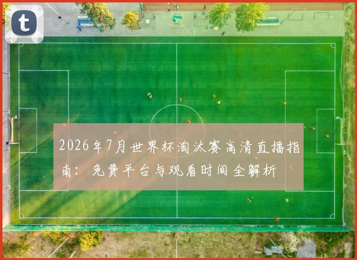 2026年7月世界杯淘汰赛高清直播指南：免费平台与观看时间全解析