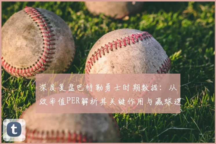 深度复盘巴特勒勇士时期数据:从效率值PER解析其关键作用与赢球逻辑