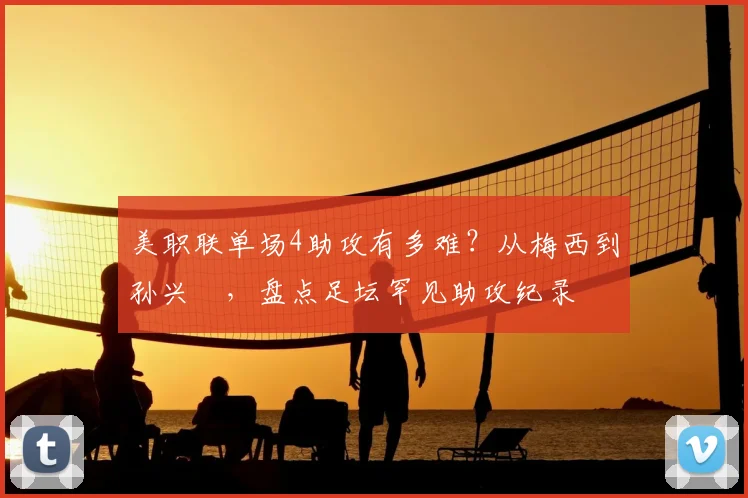 美职联单场4助攻有多难?从梅西到孙兴慜,盘点足坛罕见助攻纪录